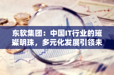 東軟集團 中國IT行業的璀璨明珠，多元化發展引領電信業務未來